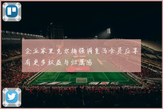 企业家里克尔梅强调皇马会员应享有更多权益与归属感