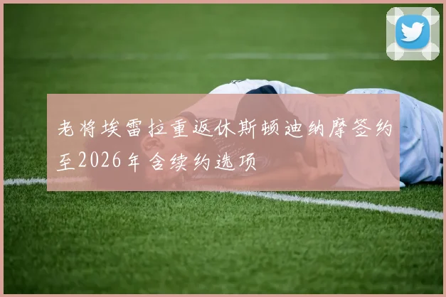 老将埃雷拉重返休斯顿迪纳摩签约至2026年含续约选项