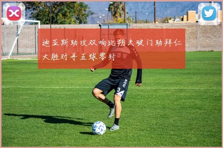 迪亚斯助攻双响比朔夫破门助拜仁大胜对手五球零封