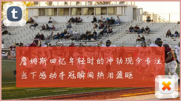 詹姆斯回忆年轻时的冲劲现今专注当下感动夺冠瞬间热泪盈眶
