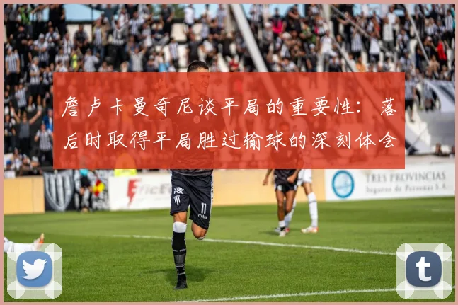 詹卢卡曼奇尼谈平局的重要性：落后时取得平局胜过输球的深刻体会