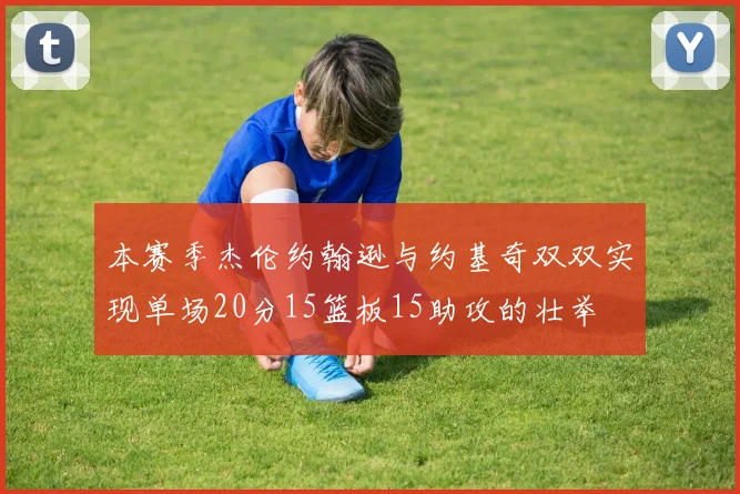 本赛季杰伦约翰逊与约基奇双双实现单场20分15篮板15助攻的壮举