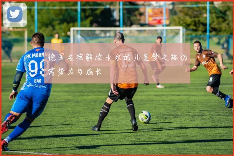 德国名宿解读卡尔的儿皇梦之路仍需努力与成长