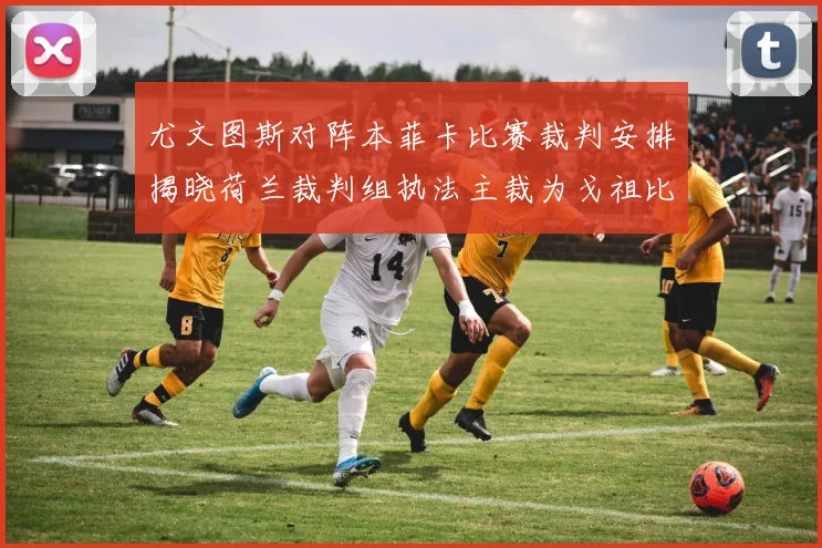 尤文图斯对阵本菲卡比赛裁判安排揭晓荷兰裁判组执法主裁为戈祖比尤克