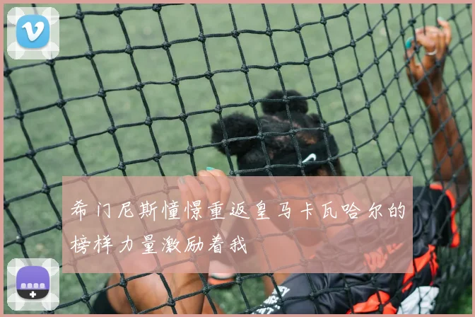 希门尼斯憧憬重返皇马卡瓦哈尔的榜样力量激励着我