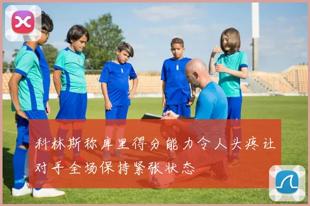 科林斯称库里得分能力令人头疼让对手全场保持紧张状态