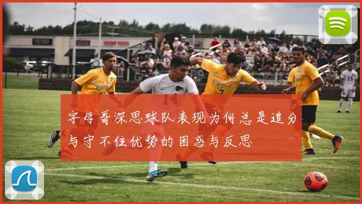 字母哥深思球队表现为何总是追分与守不住优势的困惑与反思